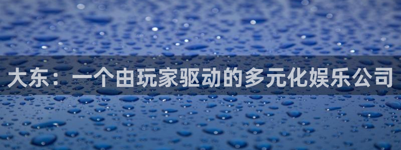 usdt地址域名：大东：一个由玩家驱动的多元化娱乐公司